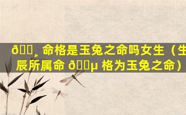 🕸 命格是玉兔之命吗女生（生辰所属命 🐵 格为玉兔之命）